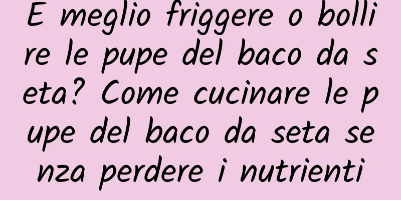 È meglio friggere o bollire le pupe del baco da seta? Come cucinare le pupe del baco da seta senza perdere i nutrienti