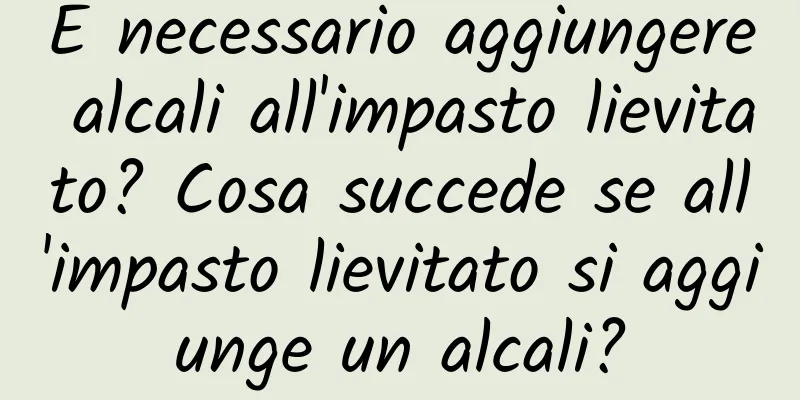È necessario aggiungere alcali all'impasto lievitato? Cosa succede se all'impasto lievitato si aggiunge un alcali?
