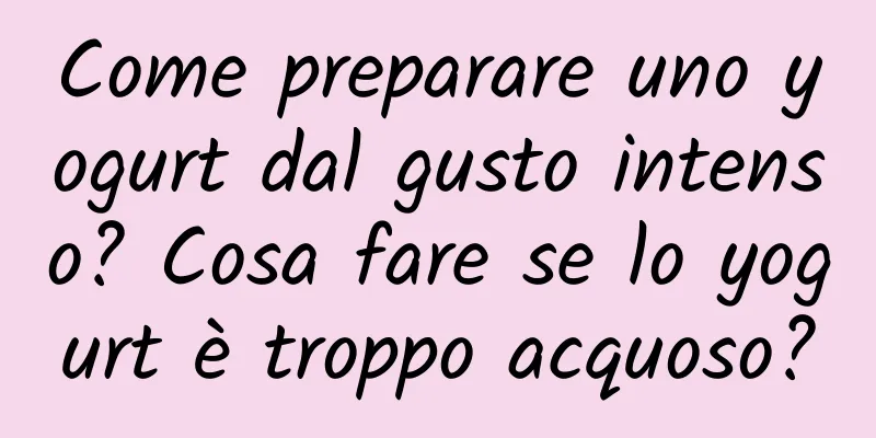 Come preparare uno yogurt dal gusto intenso? Cosa fare se lo yogurt è troppo acquoso?