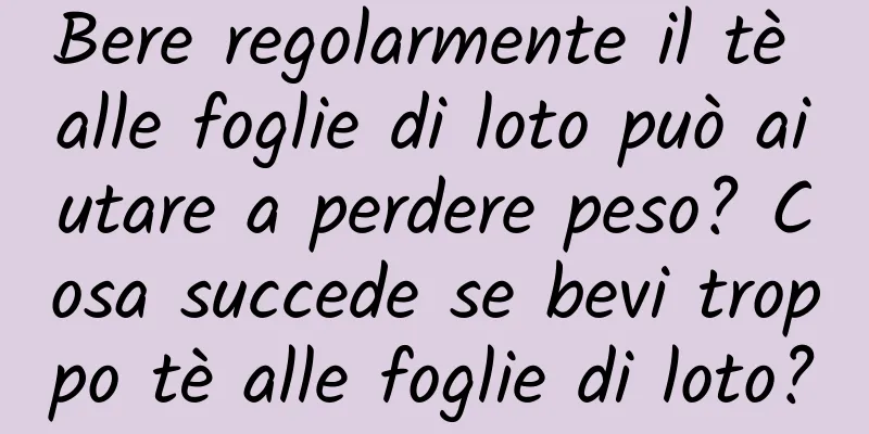 Bere regolarmente il tè alle foglie di loto può aiutare a perdere peso? Cosa succede se bevi troppo tè alle foglie di loto?