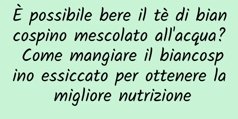 È possibile bere il tè di biancospino mescolato all'acqua? Come mangiare il biancospino essiccato per ottenere la migliore nutrizione