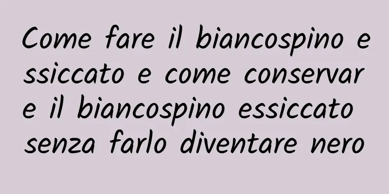 Come fare il biancospino essiccato e come conservare il biancospino essiccato senza farlo diventare nero