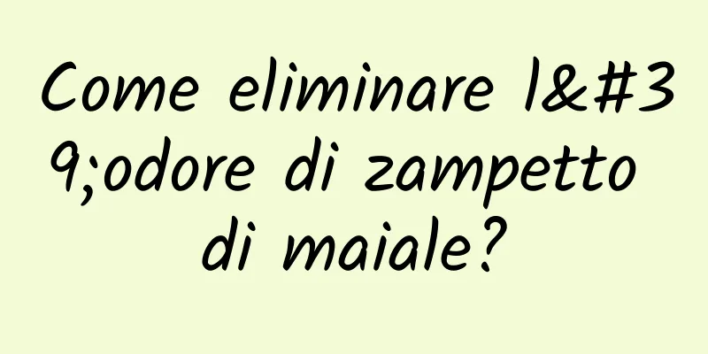 Come eliminare l'odore di zampetto di maiale?