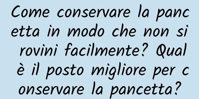Come conservare la pancetta in modo che non si rovini facilmente? Qual è il posto migliore per conservare la pancetta?