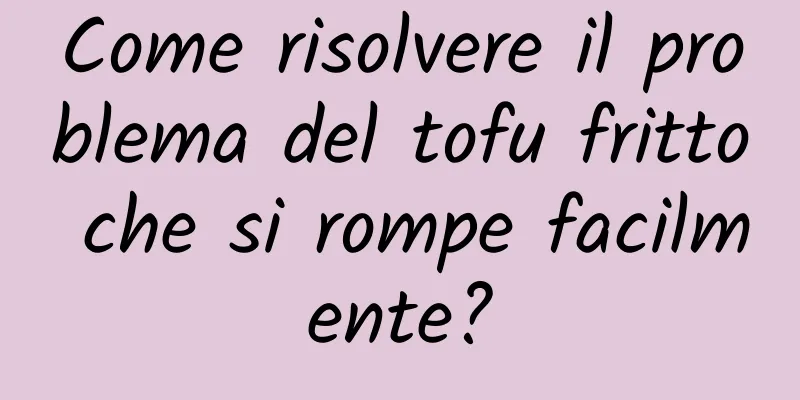 Come risolvere il problema del tofu fritto che si rompe facilmente?