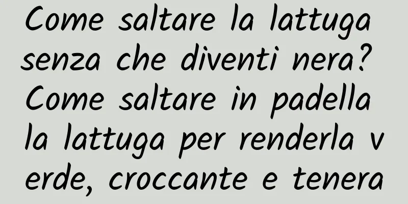 Come saltare la lattuga senza che diventi nera? Come saltare in padella la lattuga per renderla verde, croccante e tenera