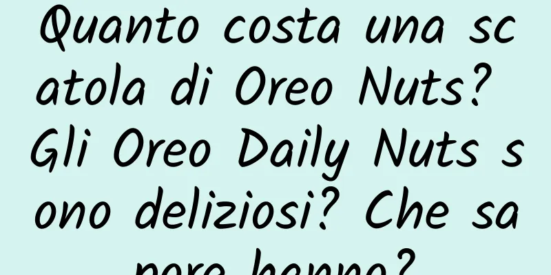 Quanto costa una scatola di Oreo Nuts? Gli Oreo Daily Nuts sono deliziosi? Che sapore hanno?