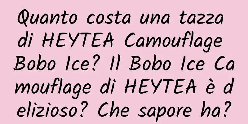 Quanto costa una tazza di HEYTEA Camouflage Bobo Ice? Il Bobo Ice Camouflage di HEYTEA è delizioso? Che sapore ha?