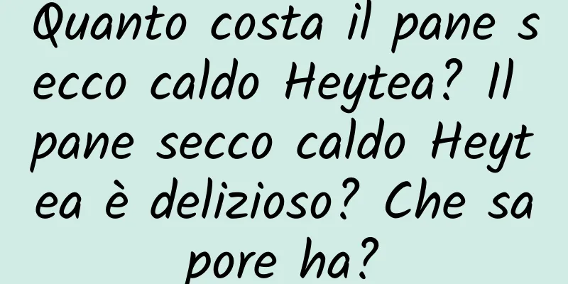 Quanto costa il pane secco caldo Heytea? Il pane secco caldo Heytea è delizioso? Che sapore ha?