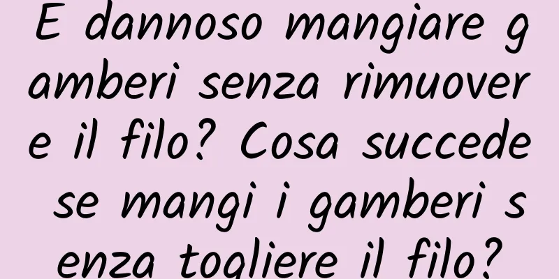 È dannoso mangiare gamberi senza rimuovere il filo? Cosa succede se mangi i gamberi senza togliere il filo?