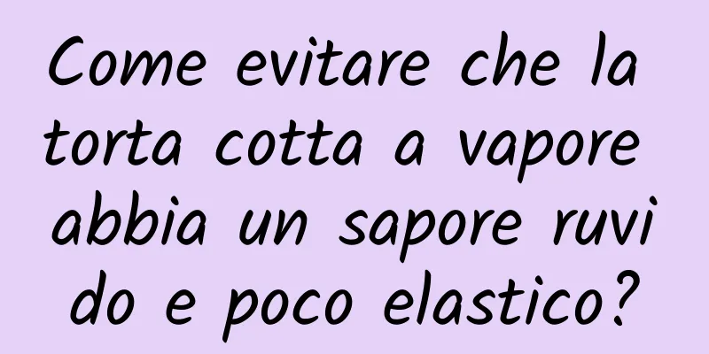 Come evitare che la torta cotta a vapore abbia un sapore ruvido e poco elastico?