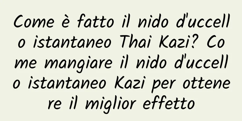Come è fatto il nido d'uccello istantaneo Thai Kazi? Come mangiare il nido d'uccello istantaneo Kazi per ottenere il miglior effetto