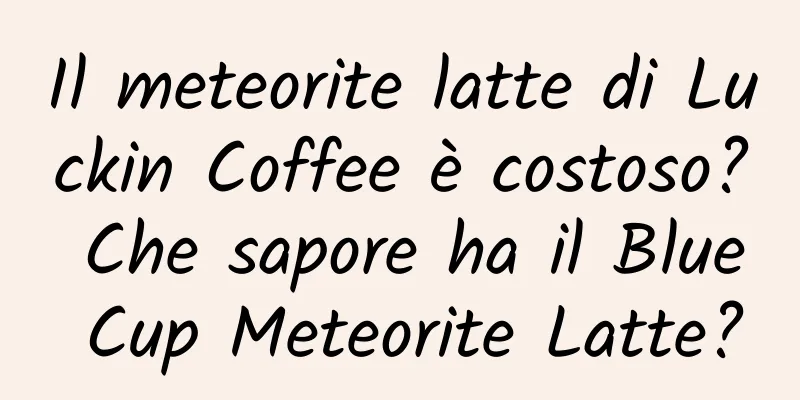Il meteorite latte di Luckin Coffee è costoso? Che sapore ha il Blue Cup Meteorite Latte?