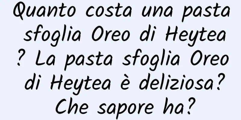 Quanto costa una pasta sfoglia Oreo di Heytea? La pasta sfoglia Oreo di Heytea è deliziosa? Che sapore ha?