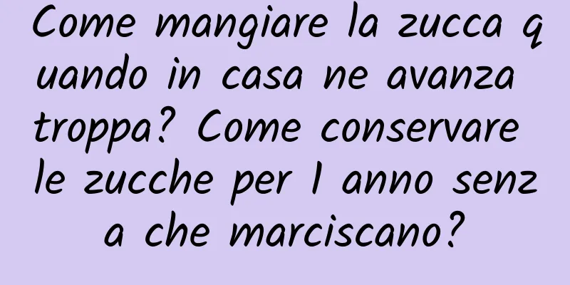 Come mangiare la zucca quando in casa ne avanza troppa? Come conservare le zucche per 1 anno senza che marciscano?