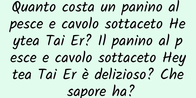Quanto costa un panino al pesce e cavolo sottaceto Heytea Tai Er? Il panino al pesce e cavolo sottaceto Heytea Tai Er è delizioso? Che sapore ha?