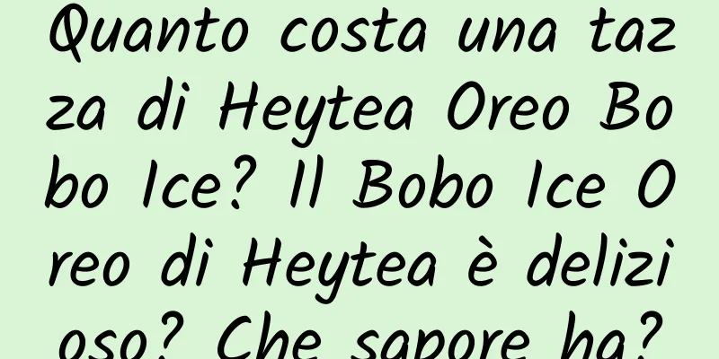 Quanto costa una tazza di Heytea Oreo Bobo Ice? Il Bobo Ice Oreo di Heytea è delizioso? Che sapore ha?