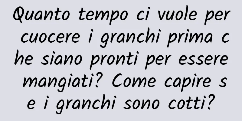 Quanto tempo ci vuole per cuocere i granchi prima che siano pronti per essere mangiati? Come capire se i granchi sono cotti?