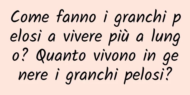 Come fanno i granchi pelosi a vivere più a lungo? Quanto vivono in genere i granchi pelosi?
