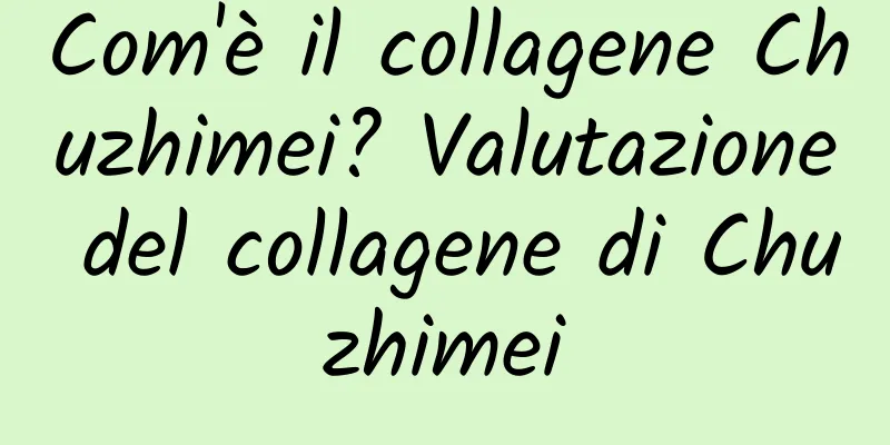 Com'è il collagene Chuzhimei? Valutazione del collagene di Chuzhimei