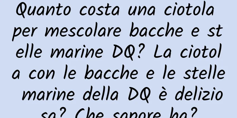 Quanto costa una ciotola per mescolare bacche e stelle marine DQ? La ciotola con le bacche e le stelle marine della DQ è deliziosa? Che sapore ha?