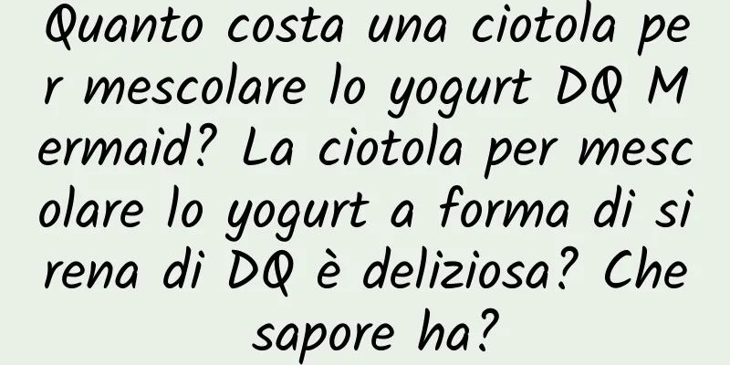 Quanto costa una ciotola per mescolare lo yogurt DQ Mermaid? La ciotola per mescolare lo yogurt a forma di sirena di DQ è deliziosa? Che sapore ha?