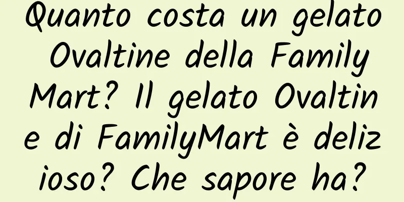Quanto costa un gelato Ovaltine della FamilyMart? Il gelato Ovaltine di FamilyMart è delizioso? Che sapore ha?
