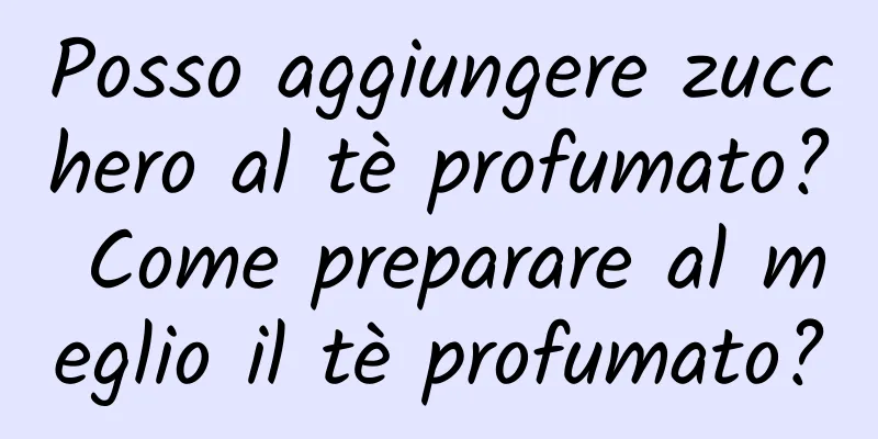 Posso aggiungere zucchero al tè profumato? Come preparare al meglio il tè profumato?