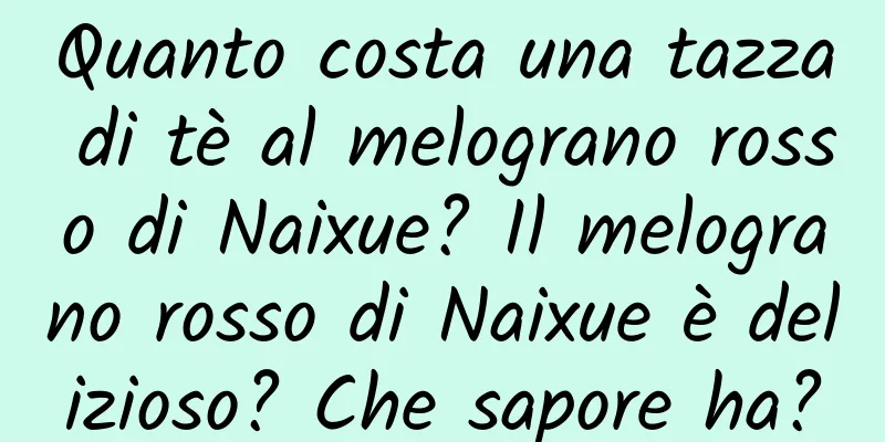 Quanto costa una tazza di tè al melograno rosso di Naixue? Il melograno rosso di Naixue è delizioso? Che sapore ha?