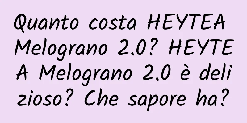 Quanto costa HEYTEA Melograno 2.0? HEYTEA Melograno 2.0 è delizioso? Che sapore ha?