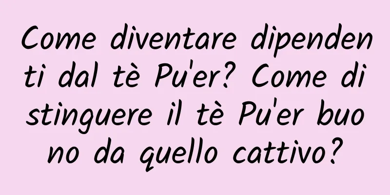 Come diventare dipendenti dal tè Pu'er? Come distinguere il tè Pu'er buono da quello cattivo?
