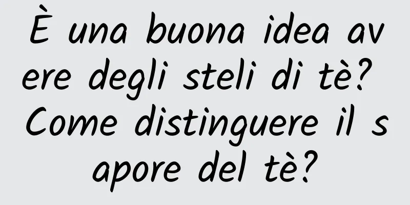 È una buona idea avere degli steli di tè? Come distinguere il sapore del tè?