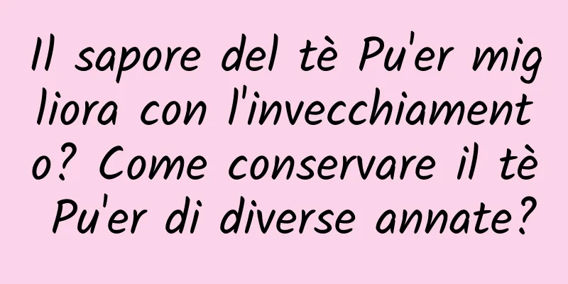 Il sapore del tè Pu'er migliora con l'invecchiamento? Come conservare il tè Pu'er di diverse annate?