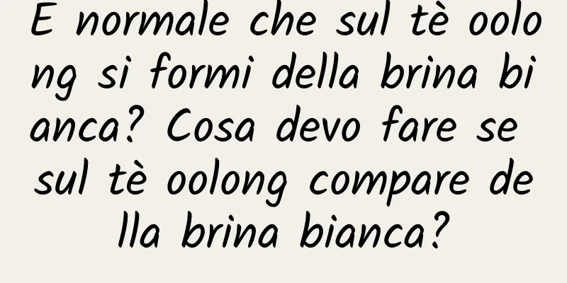 È normale che sul tè oolong si formi della brina bianca? Cosa devo fare se sul tè oolong compare della brina bianca?