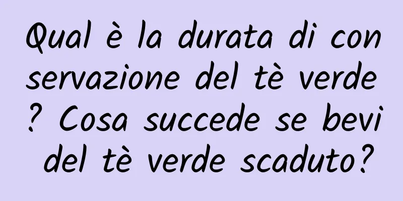 Qual è la durata di conservazione del tè verde? Cosa succede se bevi del tè verde scaduto?