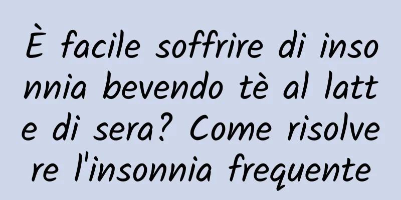 È facile soffrire di insonnia bevendo tè al latte di sera? Come risolvere l'insonnia frequente