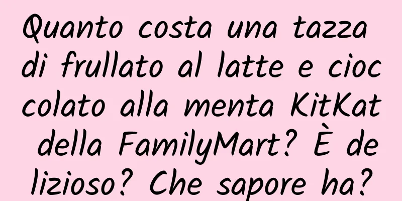 Quanto costa una tazza di frullato al latte e cioccolato alla menta KitKat della FamilyMart? È delizioso? Che sapore ha?