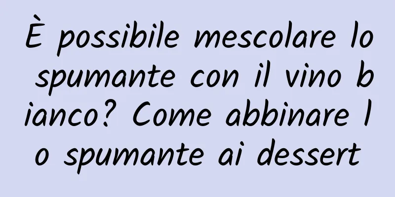 È possibile mescolare lo spumante con il vino bianco? Come abbinare lo spumante ai dessert