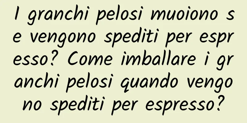 I granchi pelosi muoiono se vengono spediti per espresso? Come imballare i granchi pelosi quando vengono spediti per espresso?