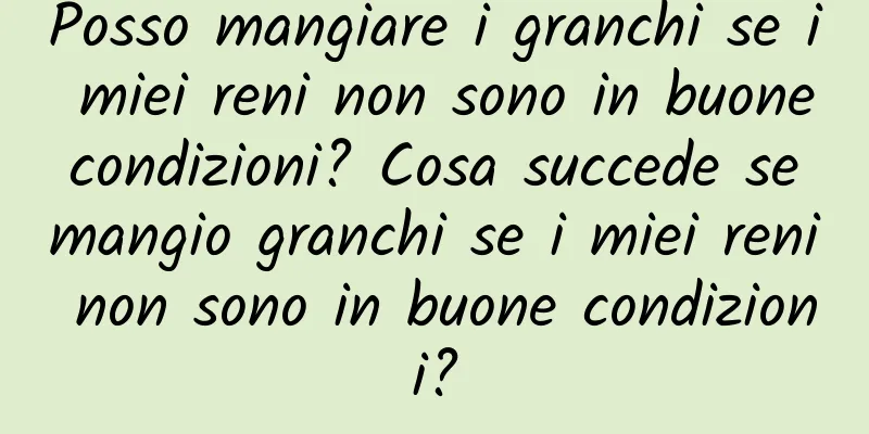 Posso mangiare i granchi se i miei reni non sono in buone condizioni? Cosa succede se mangio granchi se i miei reni non sono in buone condizioni?