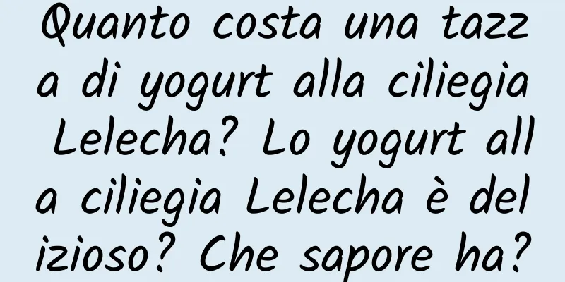 Quanto costa una tazza di yogurt alla ciliegia Lelecha? Lo yogurt alla ciliegia Lelecha è delizioso? Che sapore ha?