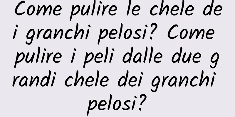 Come pulire le chele dei granchi pelosi? Come pulire i peli dalle due grandi chele dei granchi pelosi?