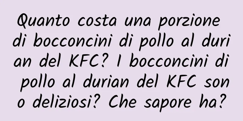 Quanto costa una porzione di bocconcini di pollo al durian del KFC? I bocconcini di pollo al durian del KFC sono deliziosi? Che sapore ha?