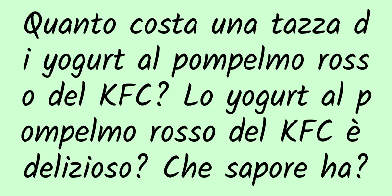 Quanto costa una tazza di yogurt al pompelmo rosso del KFC? Lo yogurt al pompelmo rosso del KFC è delizioso? Che sapore ha?