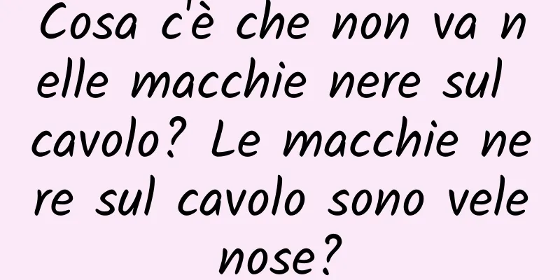 Cosa c'è che non va nelle macchie nere sul cavolo? Le macchie nere sul cavolo sono velenose?