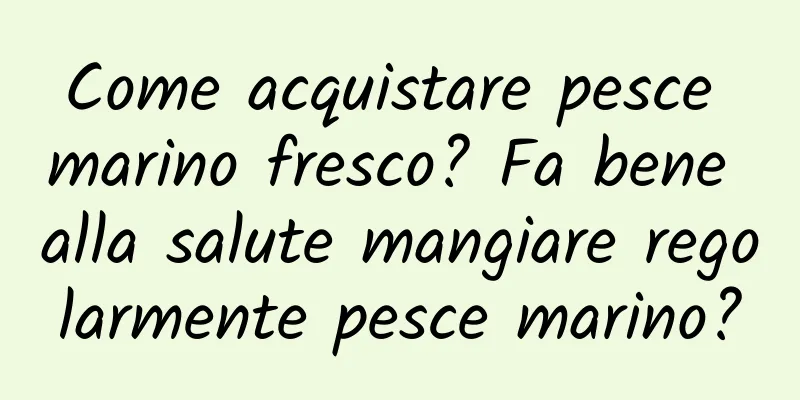 Come acquistare pesce marino fresco? Fa bene alla salute mangiare regolarmente pesce marino?