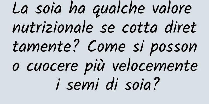La soia ha qualche valore nutrizionale se cotta direttamente? Come si possono cuocere più velocemente i semi di soia?