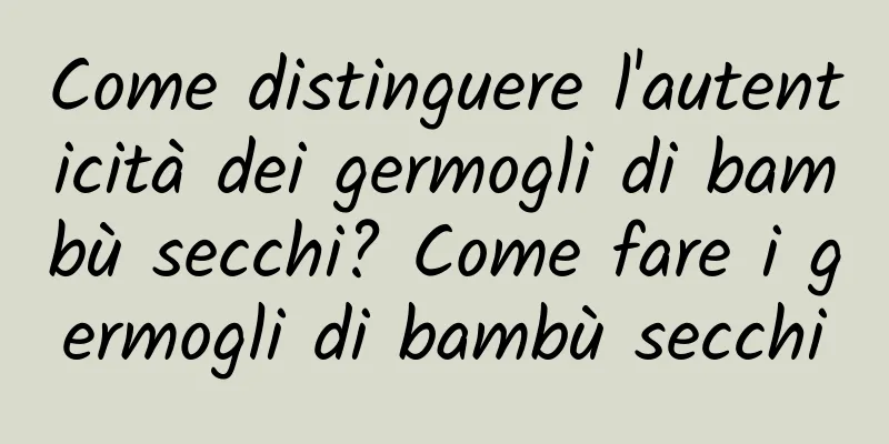 Come distinguere l'autenticità dei germogli di bambù secchi? Come fare i germogli di bambù secchi