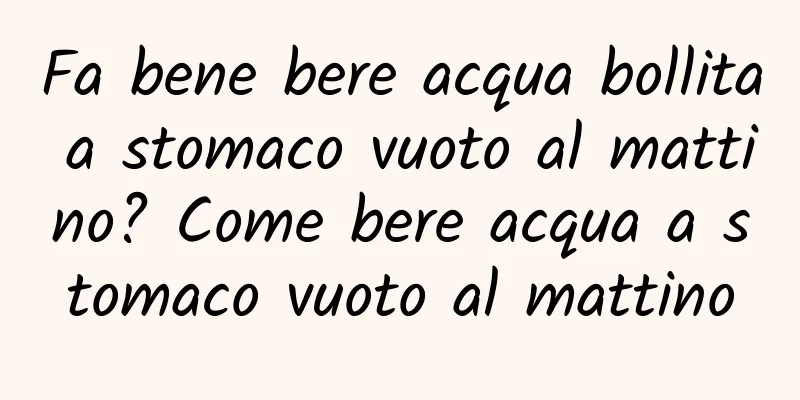 Fa bene bere acqua bollita a stomaco vuoto al mattino? Come bere acqua a stomaco vuoto al mattino