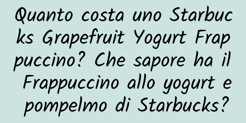 Quanto costa uno Starbucks Grapefruit Yogurt Frappuccino? Che sapore ha il Frappuccino allo yogurt e pompelmo di Starbucks?